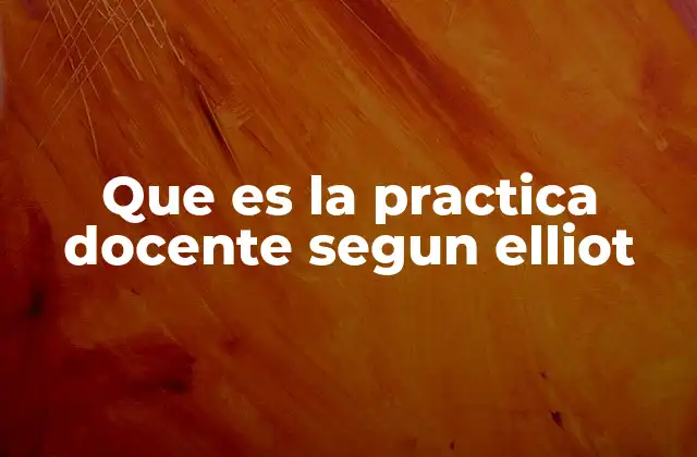 Que es la Practica Docente Segun Elliot