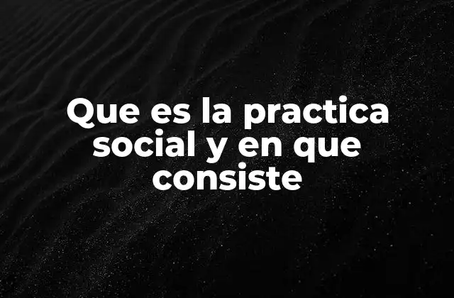 Que es la Practica Social y en que Consiste