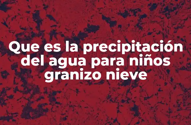 Que es la Precipitación Del Agua para Niños Granizo Nieve
