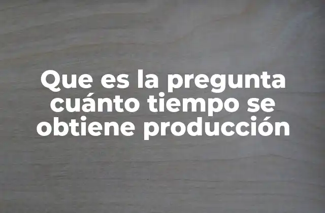 Que es la Pregunta Cuánto Tiempo Se Obtiene Producción