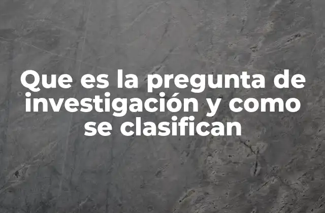 Que es la Pregunta de Investigación y como Se Clasifican