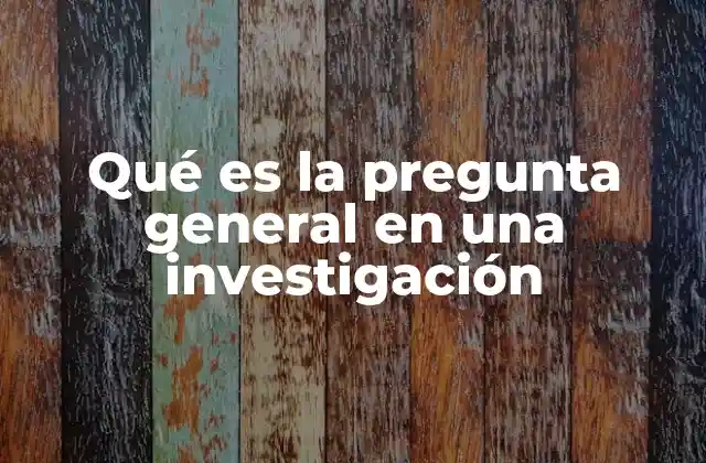 Qué es la Pregunta General en una Investigación