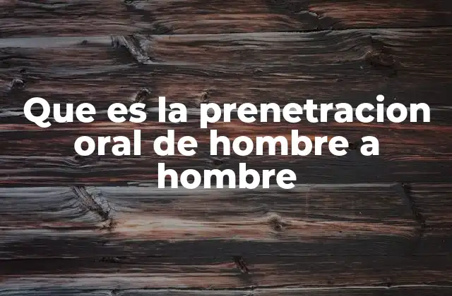 Que es la Prenetracion Oral de Hombre a Hombre