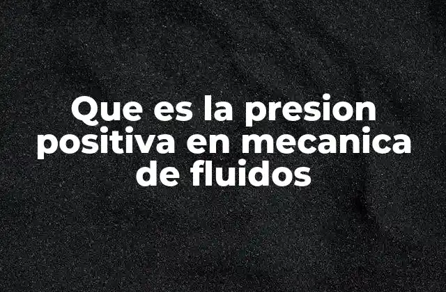 Que es la Presion Positiva en Mecanica de Fluidos