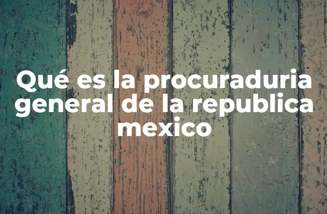 Qué es la Procuraduria General de la Republica Mexico