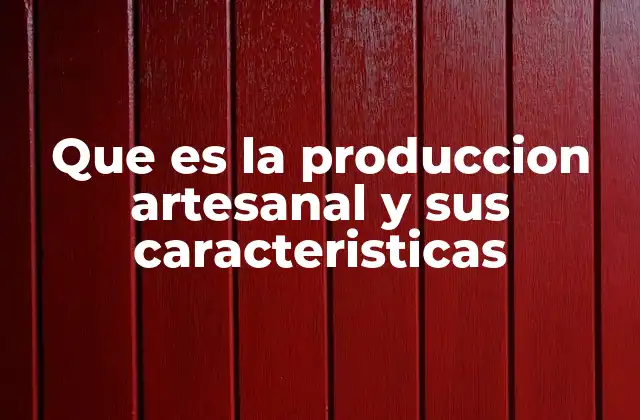 Que es la Produccion Artesanal y Sus Caracteristicas