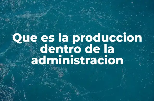 Que es la Produccion Dentro de la Administracion 2 La importancia de la producción en el entorno empresarial