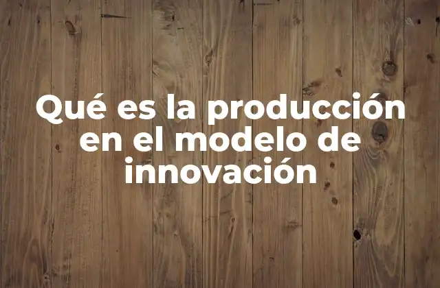 Qué es la Producción en el Modelo de Innovación