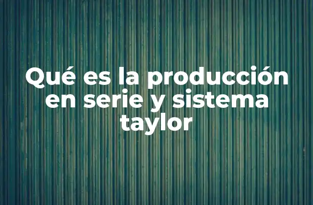 Qué es la Producción en Serie y Sistema Taylor