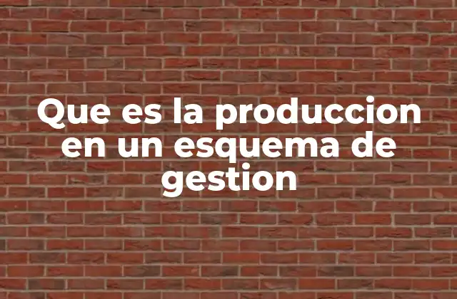 Que es la Produccion en un Esquema de Gestion 2 La producción como motor de la operación empresarial