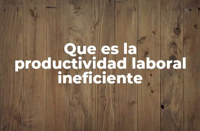 Que es la Productividad Laboral Ineficiente 2 Factores que contribuyen a la ineficiencia en el trabajo