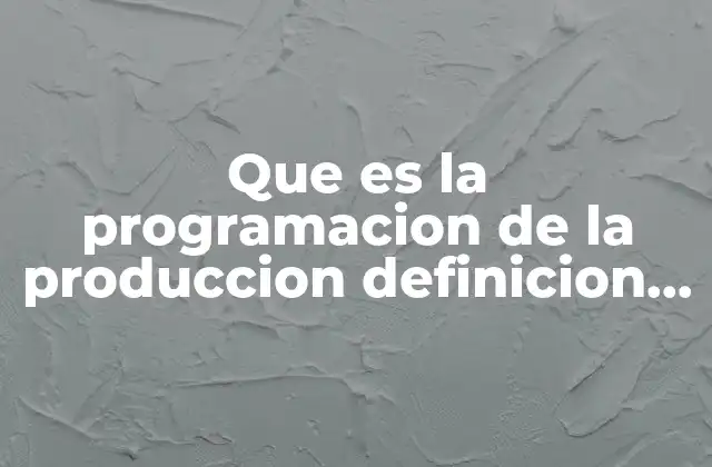 Que es la Programacion de la Produccion Definicion y Ejemplos