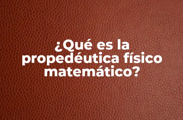¿qué es la Propedéutica Físico Matemático?