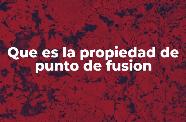 Que es la Propiedad de Punto de Fusion
