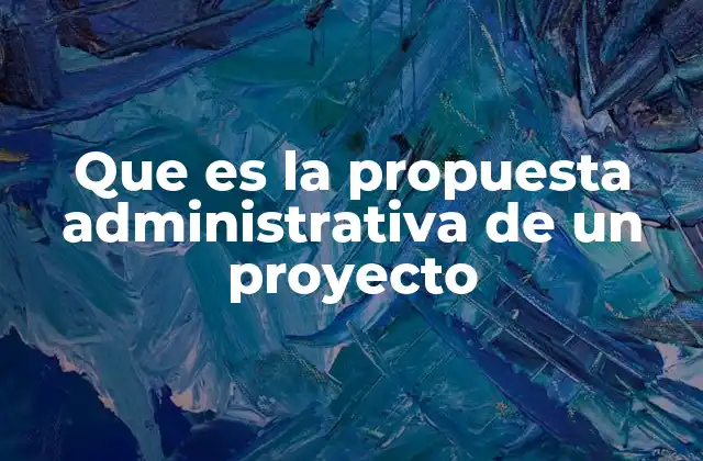 Que es la Propuesta Administrativa de un Proyecto