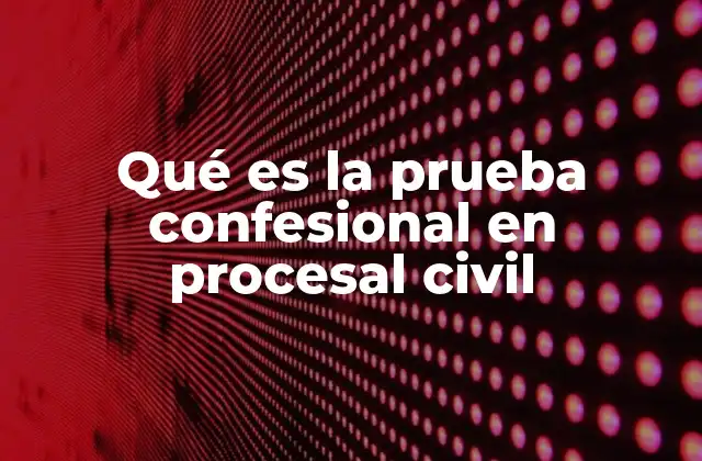 Qué es la Prueba Confesional en Procesal Civil 2 El valor probatorio de las declaraciones en el proceso civil