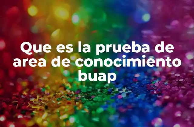 Que es la Prueba de Area de Conocimiento Buap