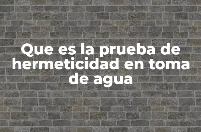 Que es la Prueba de Hermeticidad en Toma de Agua