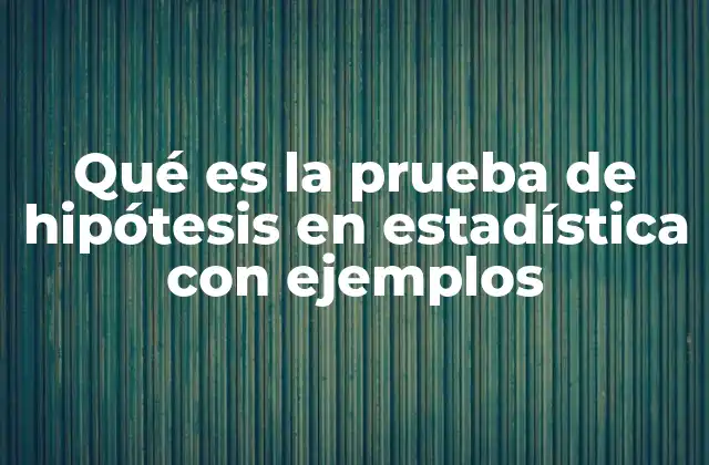 Qué es la Prueba de Hipótesis en Estadística con Ejemplos