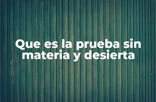 Que es la Prueba sin Materia y Desierta