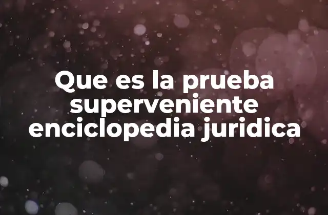 El papel de la prueba superveniente en el derecho procesal