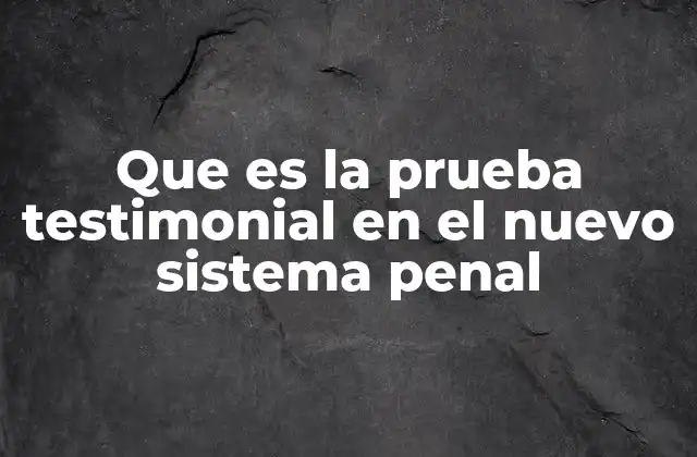 Que es la Prueba Testimonial en el Nuevo Sistema Penal