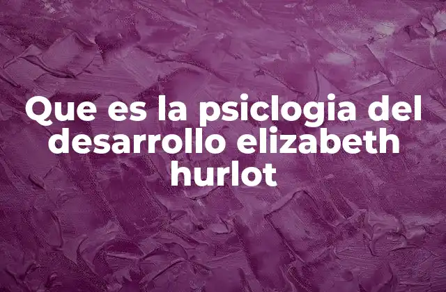 Que es la Psiclogia Del Desarrollo Elizabeth Hurlot