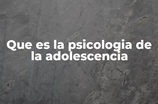 Que es la Psicologia de la Adolescencia