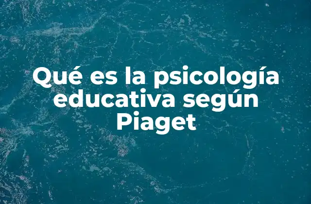 Qué es la Psicología Educativa según Piaget