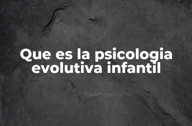 Que es la Psicologia Evolutiva Infantil