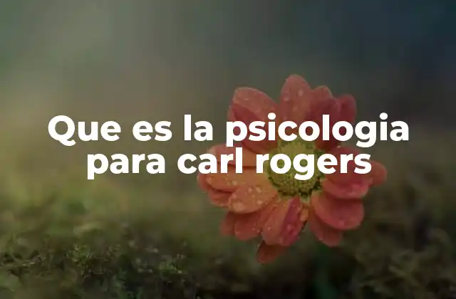 Que es la Psicologia para Carl Rogers