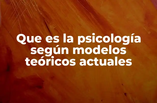 Que es la Psicología según Modelos Teóricos Actuales