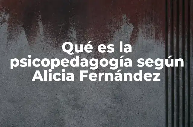 Qué es la Psicopedagogía según Alicia Fernández