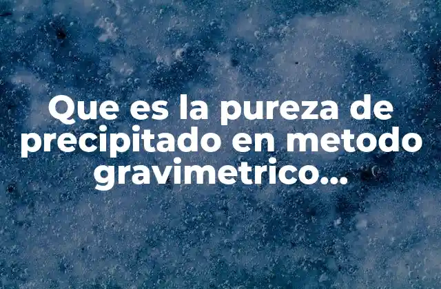 Que es la Pureza de Precipitado en Metodo Gravimetrico Precipitado