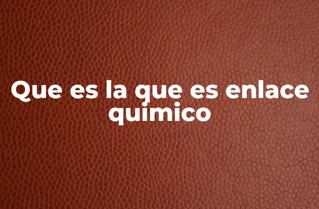 Que es la que es Enlace Quimico