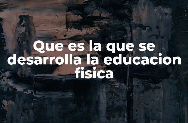 Que es la que Se Desarrolla la Educacion Fisica