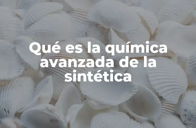 Qué es la Química Avanzada de la Sintética