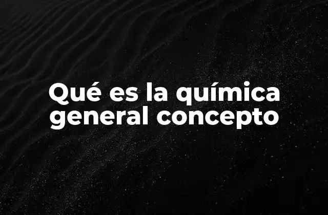 Qué es la Química General Concepto