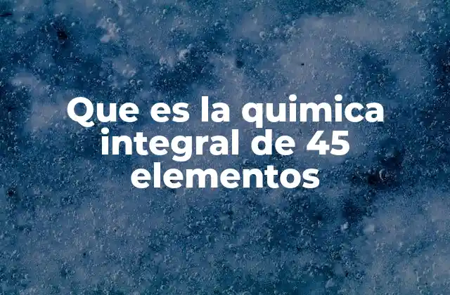 Que es la Quimica Integral de 45 Elementos