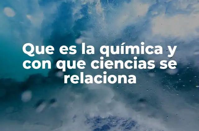 Que es la Química y con que Ciencias Se Relaciona