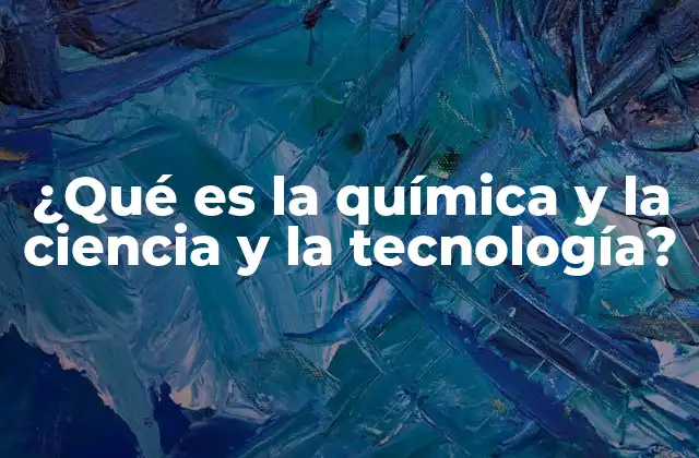 ¿qué es la Química y la Ciencia y la Tecnología?