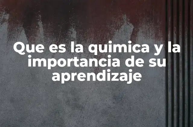 Que es la Quimica y la Importancia de Su Aprendizaje