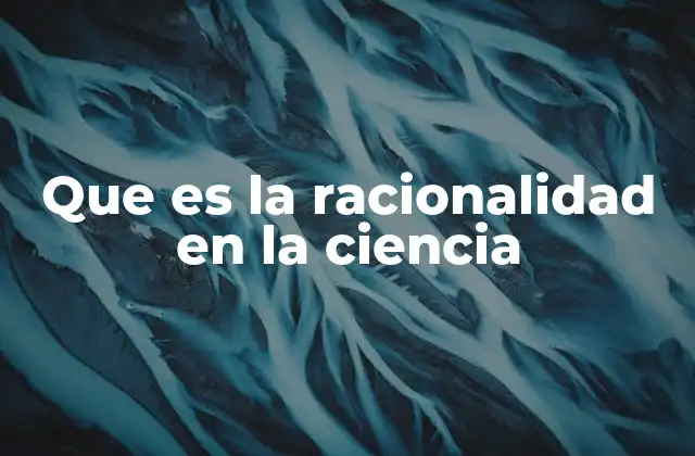 Que es la Racionalidad en la Ciencia