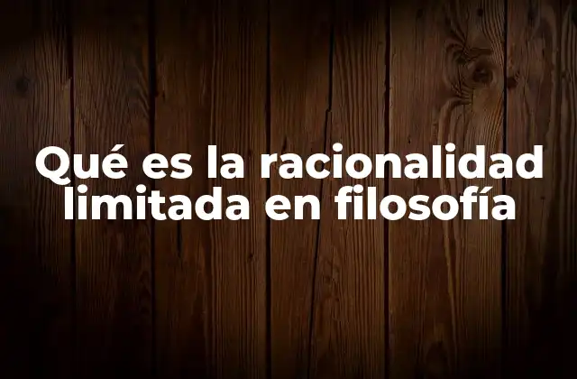 Qué es la Racionalidad Limitada en Filosofía