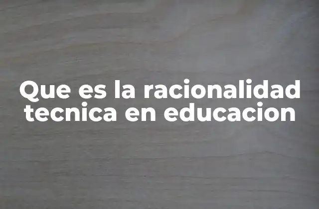 Que es la Racionalidad Tecnica en Educacion
