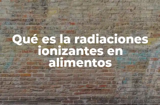 Qué es la Radiaciones Ionizantes en Alimentos