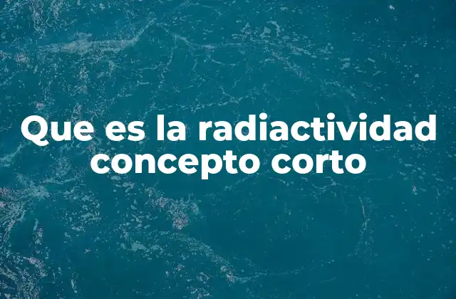 Que es la Radiactividad Concepto Corto
