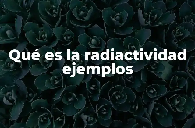 Qué es la Radiactividad Ejemplos