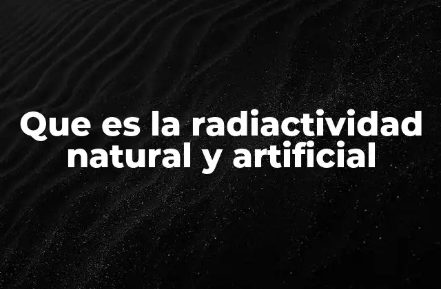 Que es la Radiactividad Natural y Artificial