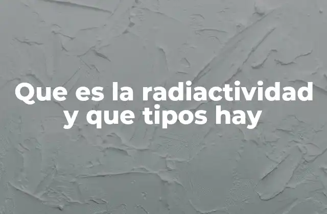 Que es la Radiactividad y que Tipos Hay